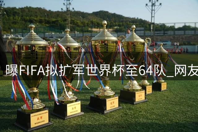 曝FIFA拟扩军世界杯至64队 网友热议中印仍难入围
